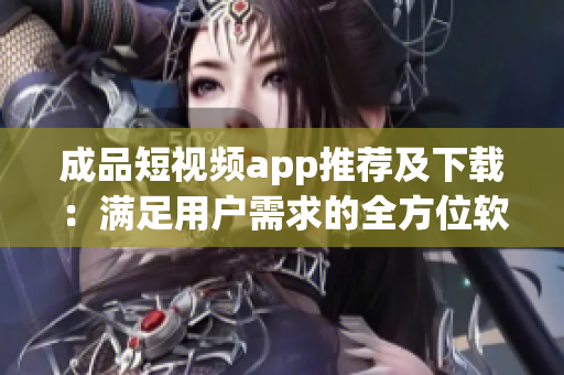 成品短視頻app推薦及下載：滿足用戶需求的全方位軟件資源庫