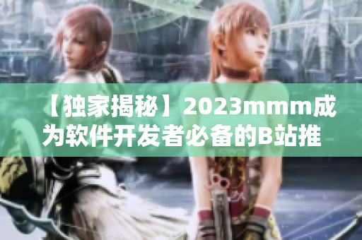 【獨(dú)家揭秘】2023mmm成為軟件開發(fā)者必備的B站推廣入口！