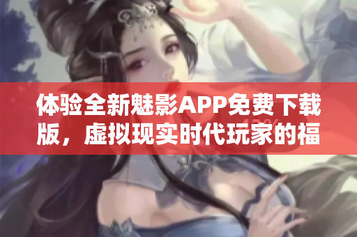 體驗全新魅影APP免費下載版，虛擬現實時代玩家的福音！