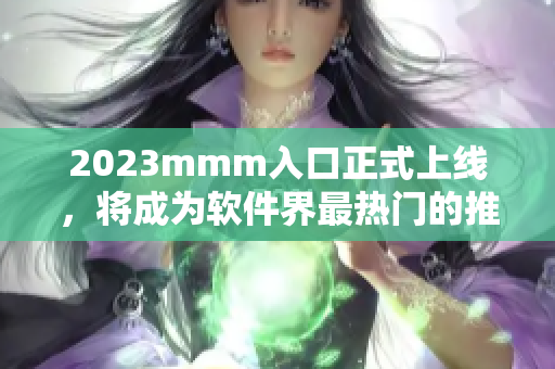 2023mmm入口正式上線，將成為軟件界最熱門的推廣平臺！