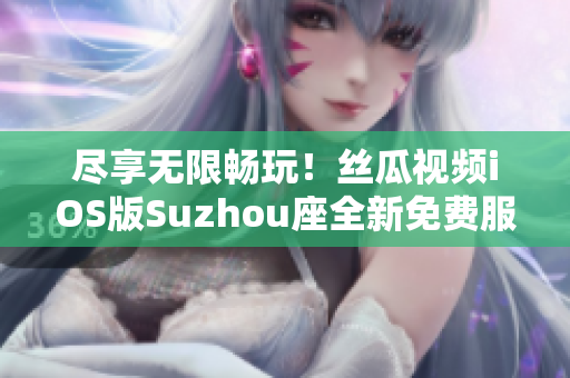 盡享無限暢玩！絲瓜視頻iOS版Suzhou座全新免費服務(wù)