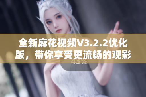 全新麻花視頻V3.2.2優化版，帶你享受更流暢的觀影體驗！