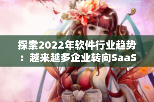 探索2022年軟件行業(yè)趨勢：越來越多企業(yè)轉(zhuǎn)向SaaS及云端解決方案