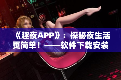 《趣夜APP》：探秘夜生活更簡單！——軟件下載安裝及使用心得分享