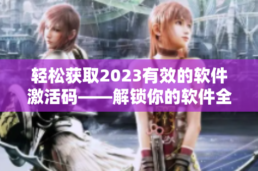 輕松獲取2023有效的軟件激活碼——解鎖你的軟件全新使用體驗