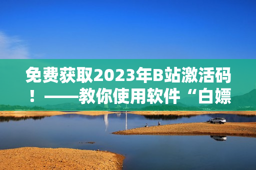 免費獲取2023年B站激活碼！——教你使用軟件“白嫖”方法