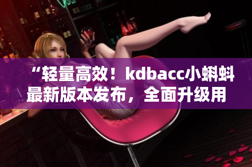 “輕量高效！kdbacc小蝌蚪最新版本發(fā)布，全面升級(jí)用戶體驗(yàn)”