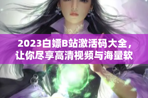 2023白嫖B站激活碼大全，讓你盡享高清視頻與海量軟件資訊