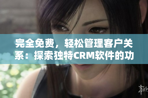 完全免費，輕松管理客戶關系：探索獨特CRM軟件的功能亮點