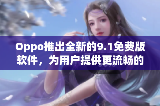 Oppo推出全新的9.1免費版軟件，為用戶提供更流暢的使用體驗！