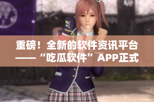 重磅！全新的軟件資訊平臺——“吃瓜軟件”APP正式上線！