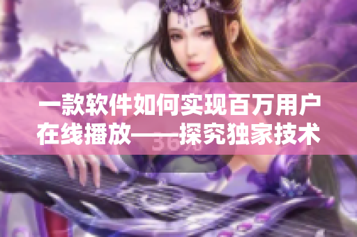 一款軟件如何實現百萬用戶在線播放——探究獨家技術的背后