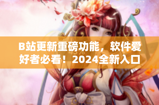 B站更新重磅功能，軟件愛好者必看！2024全新入口引領編程世界