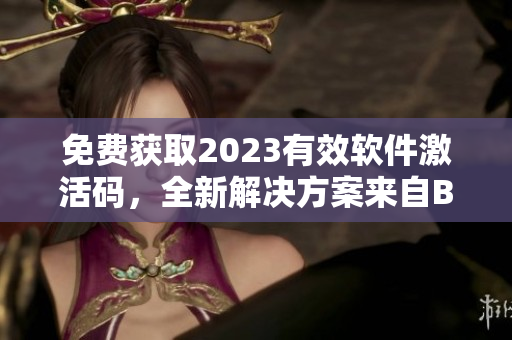 免費獲取2023有效軟件激活碼，全新解決方案來自B站