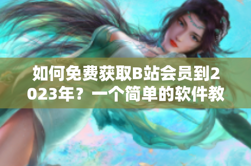 如何免費獲取B站會員到2023年？一個簡單的軟件教你做到！