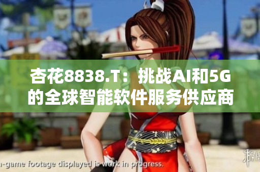 杏花8838.T：挑戰(zhàn)AI和5G的全球智能軟件服務(wù)供應(yīng)商