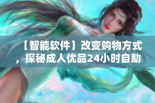 【智能軟件】改變購物方式，探秘成人優品24小時自助售貨店的背后！