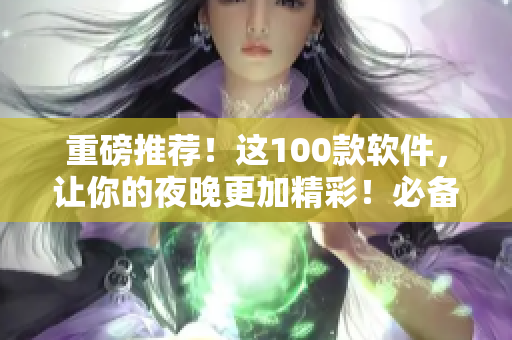 重磅推薦！這100款軟件，讓你的夜晚更加精彩！必備的軟件都在這里！