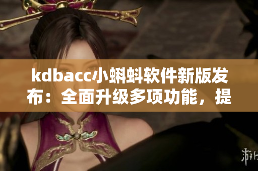 kdbacc小蝌蚪軟件新版發(fā)布：全面升級(jí)多項(xiàng)功能，提升用戶體驗(yàn)