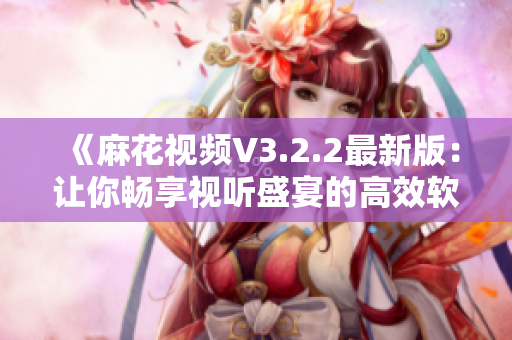 《麻花視頻V3.2.2最新版：讓你暢享視聽盛宴的高效軟件》