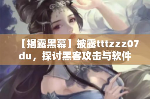 【揭露黑幕】披露tttzzz07du，探討黑客攻擊與軟件安全保護(hù)