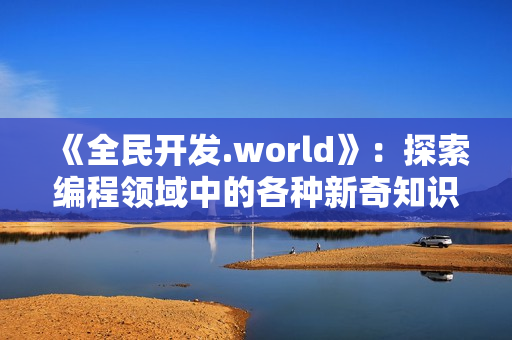 《全民開發.world》：探索編程領域中的各種新奇知識和趣聞