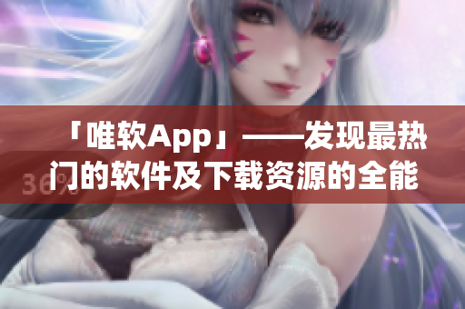 「唯軟App」——發現最熱門的軟件及下載資源的全能工具！