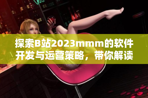 探索B站2023mmm的軟件開發與運營策略，帶你解讀成功的背后