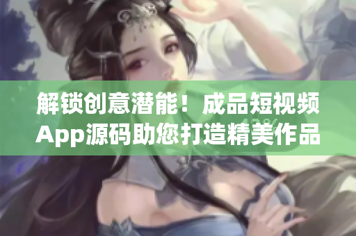 解鎖創(chuàng)意潛能！成品短視頻App源碼助您打造精美作品