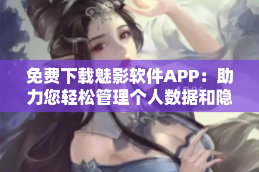 免費下載魅影軟件APP：助力您輕松管理個人數(shù)據(jù)和隱私