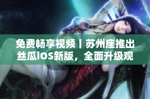 免費暢享視頻丨蘇州座推出絲瓜iOS新版，全面升級觀影體驗