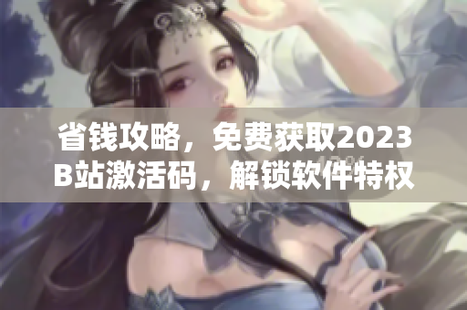 省錢攻略，免費獲取2023B站激活碼，解鎖軟件特權