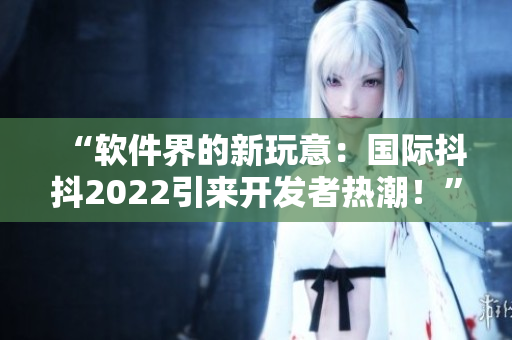 “軟件界的新玩意：國際抖抖2022引來開發者熱潮！”