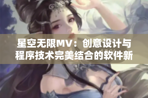 星空無限MV：創(chuàng)意設計與程序技術(shù)完美結(jié)合的軟件新突破