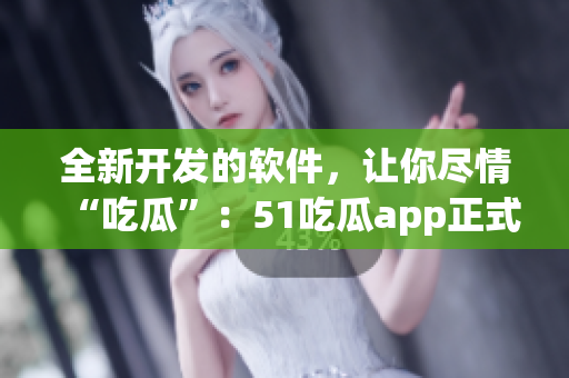 全新開發的軟件，讓你盡情“吃瓜”：51吃瓜app正式上線！