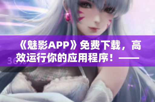 《魅影APP》免費下載，高效運行你的應用程序！——軟件下載推薦