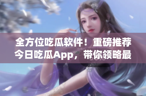 全方位吃瓜軟件！重磅推薦今日吃瓜App，帶你領(lǐng)略最新軟件新鮮資訊