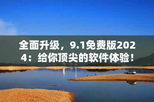 全面升級，9.1免費版2024：給你頂尖的軟件體驗！