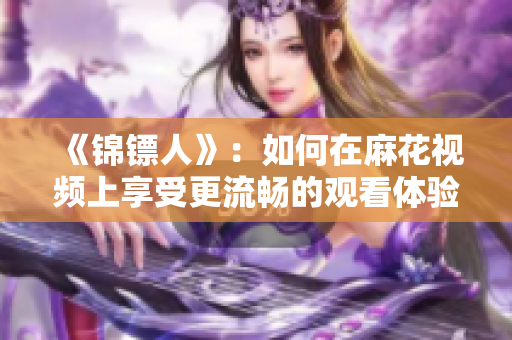 《錦鏢人》：如何在麻花視頻上享受更流暢的觀看體驗？——軟件解析與優化