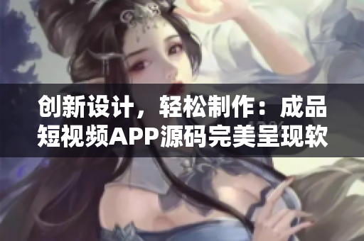 創新設計，輕松制作：成品短視頻APP源碼完美呈現軟件優勢