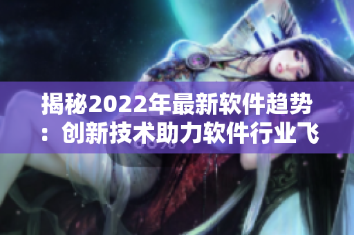 揭秘2022年最新軟件趨勢：創(chuàng)新技術(shù)助力軟件行業(yè)飛躍