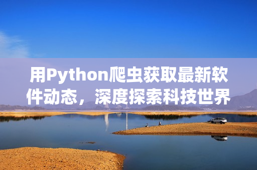 用Python爬蟲獲取最新軟件動態(tài)，深度探索科技世界的前沿發(fā)展