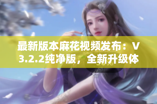 最新版本麻花視頻發(fā)布：V3.2.2純凈版，全新升級(jí)體驗(yàn)