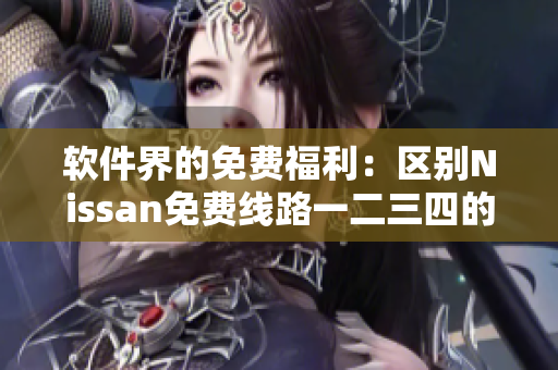 軟件界的免費(fèi)福利：區(qū)別Nissan免費(fèi)線路一二三四的解析