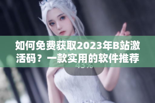 如何免費獲取2023年B站激活碼？一款實用的軟件推薦！