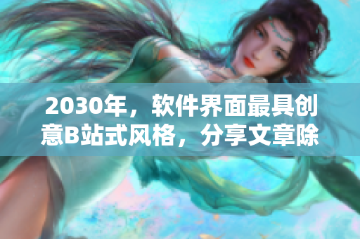 2030年，軟件界面最具創(chuàng)意B站式風(fēng)格，分享文章除了口碑更重要！