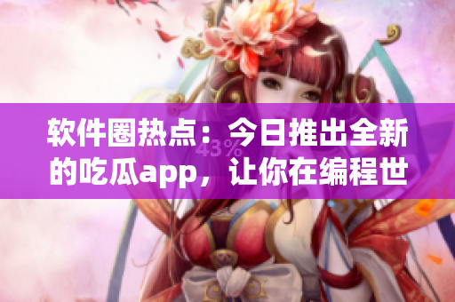 軟件圈熱點(diǎn)：今日推出全新的吃瓜app，讓你在編程世界中盡情“吃瓜”！