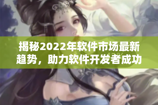 揭秘2022年軟件市場最新趨勢，助力軟件開發者成功突圍