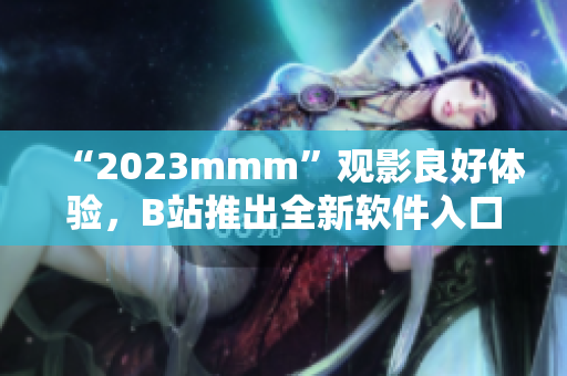 “2023mmm”觀影良好體驗，B站推出全新軟件入口！