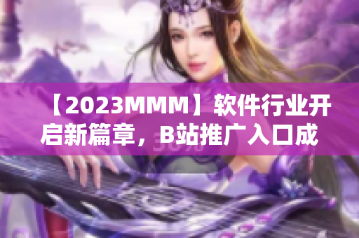 【2023MMM】軟件行業開啟新篇章，B站推廣入口成為新熱門！